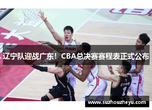 辽宁队迎战广东！CBA总决赛赛程表正式公布